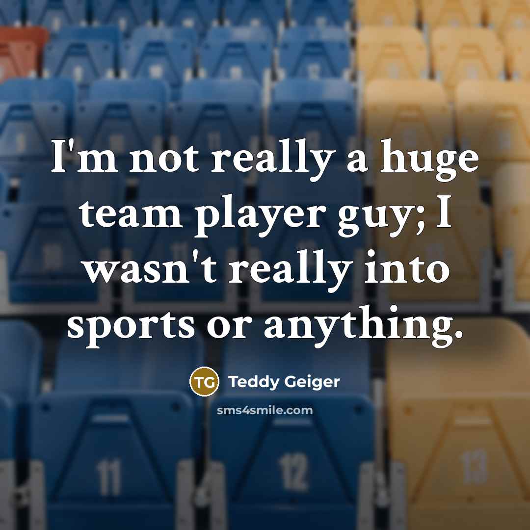 “I'm not really a huge team player guy; I wasn't really into sports or anything.” quote by Teddy Geiger