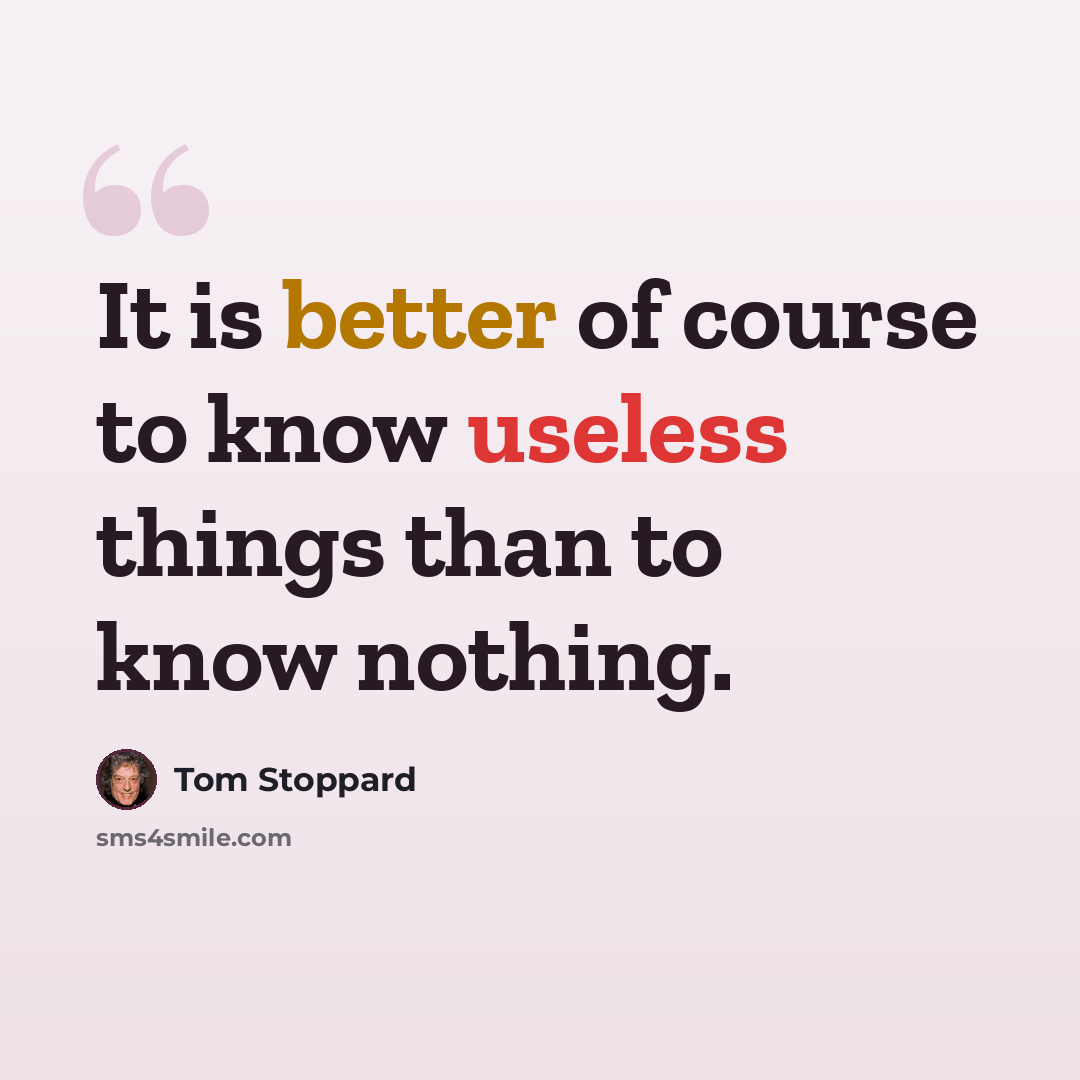 “It is better of course to know useless things than to know nothing.” quote by Tom Stoppard