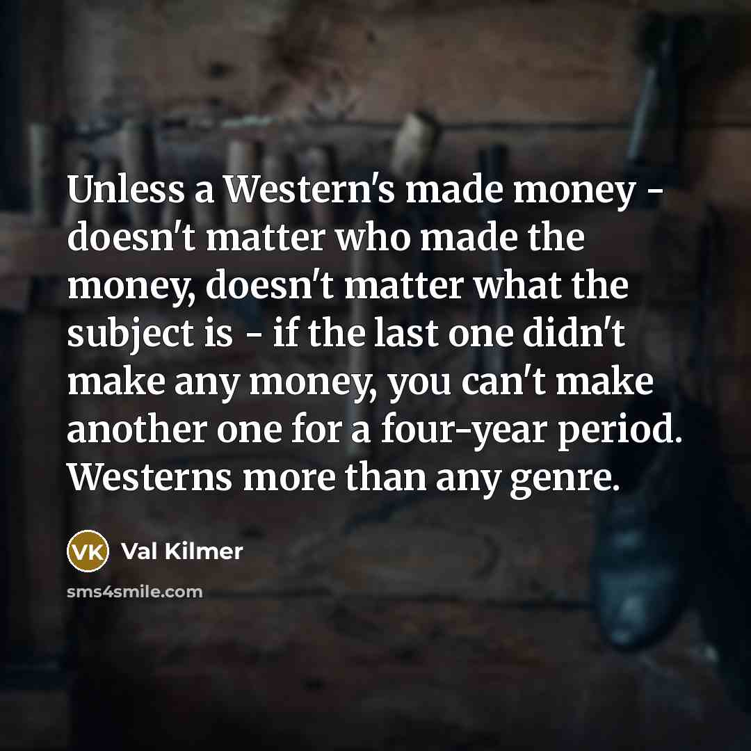 “Unless a Western's made money - doesn't matter who made the money, doesn't matter what the subject is - if the last one didn't make any money, you can't make another one for a four-year period. Westerns more than any genre.” quote by Val Kilmer