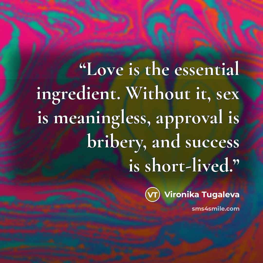 “Love is the essential ingredient. Without it, sex is meaningless, approval is bribery, and success is short-lived.” quote by Vironika Tugaleva