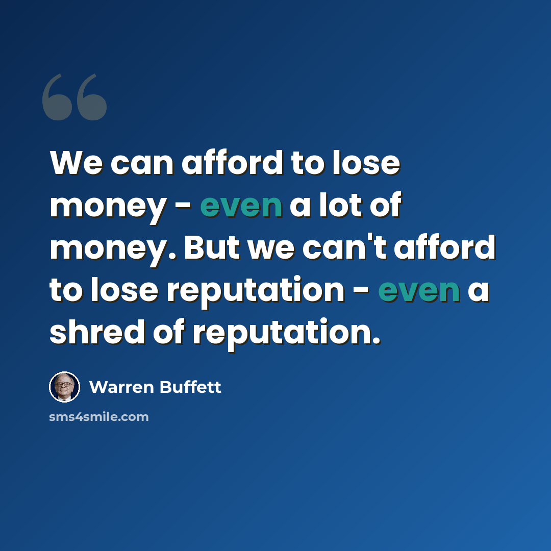 “We can afford to lose money - even a lot of money. But we can't afford to lose reputation - even a shred of reputation.” quote by Warren Buffett