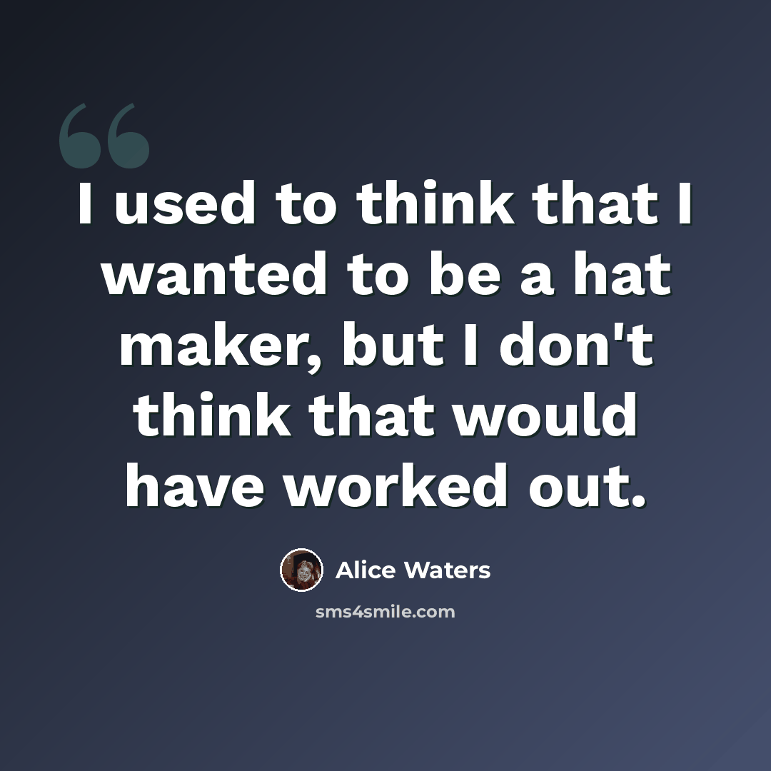 “I used to think that I wanted to be a hat maker, but I don't think that would have worked out.” quote by Alice Waters