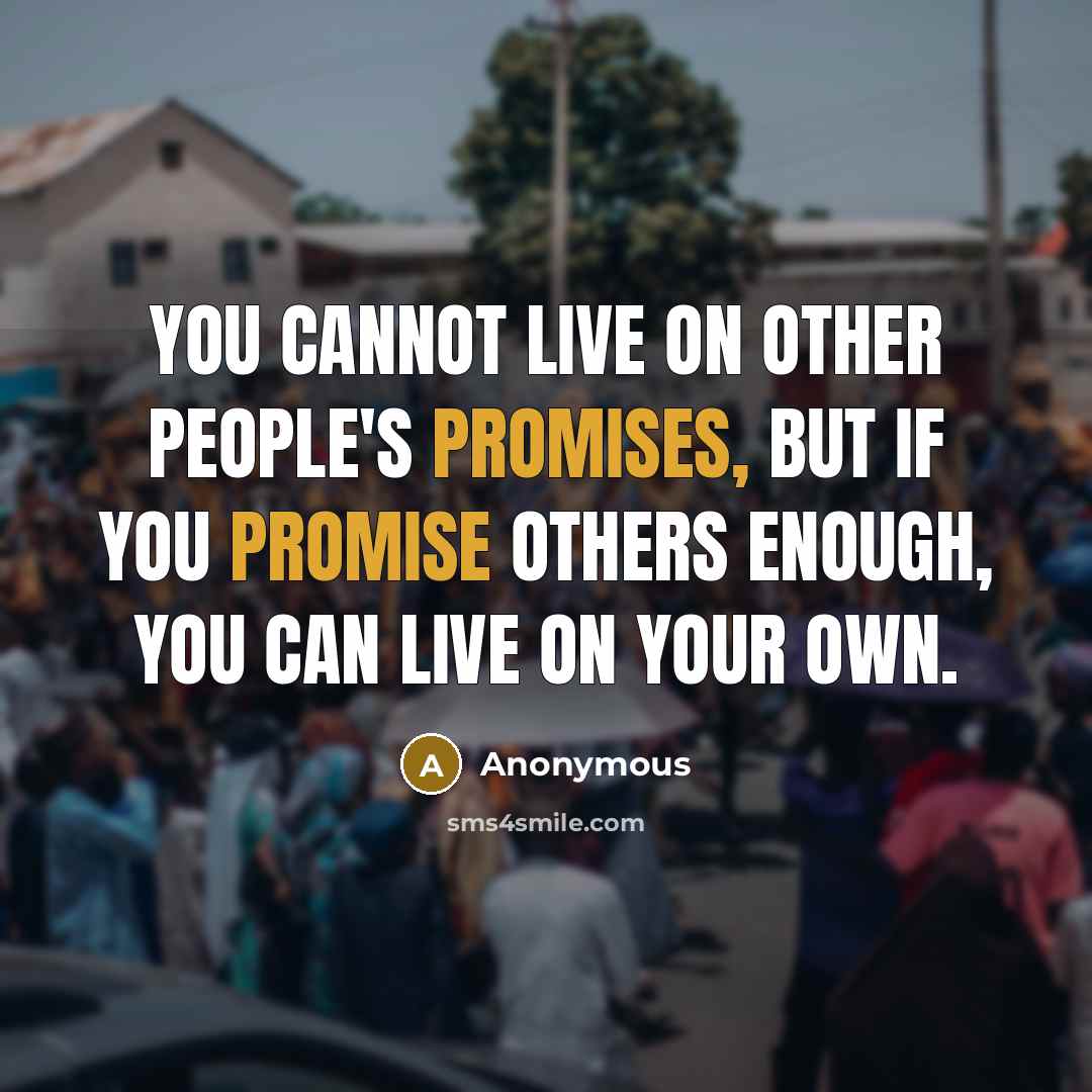 “You cannot live on other people's promises, but if you promise others enough, you can live on your own.” quote by Anonymous