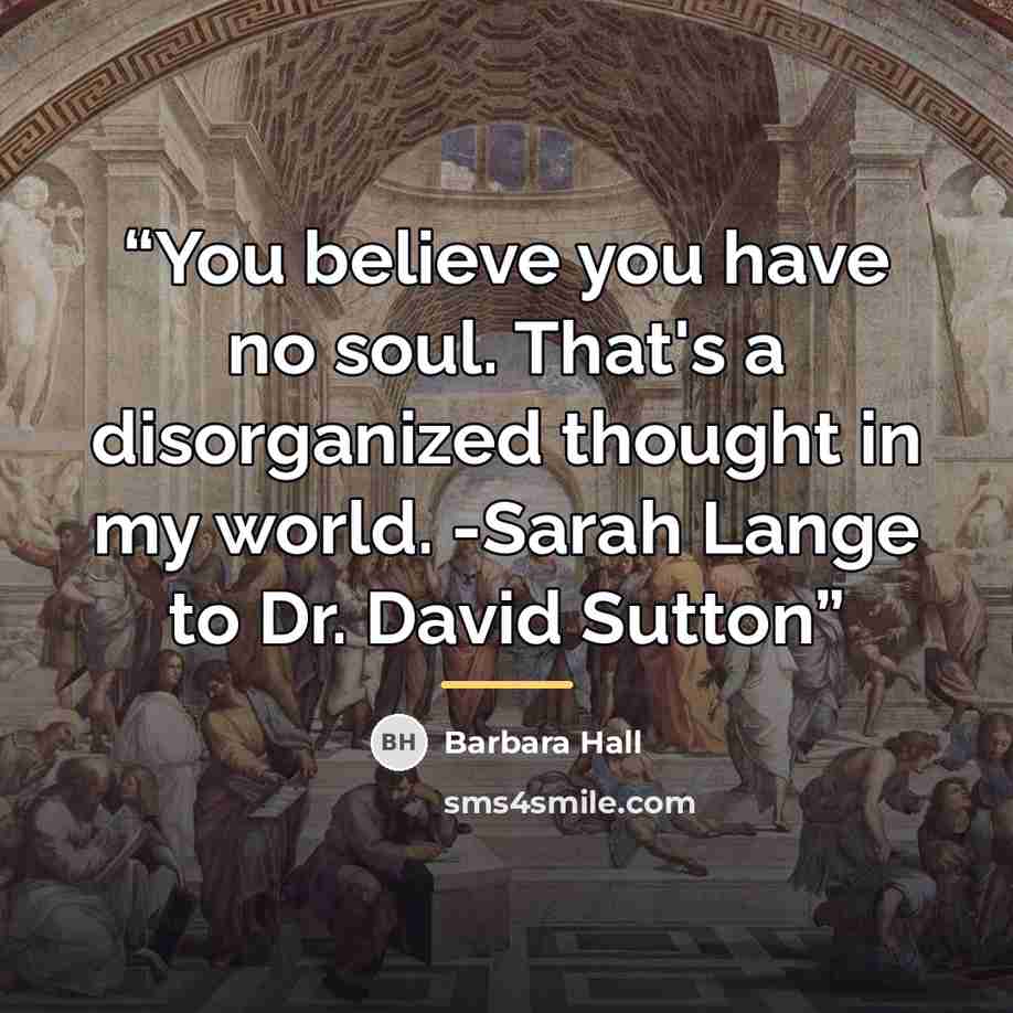 “You believe you have no soul. That's a disorganized thought in my world. -Sarah Lange to Dr. David Sutton” quote by Barbara Hall
