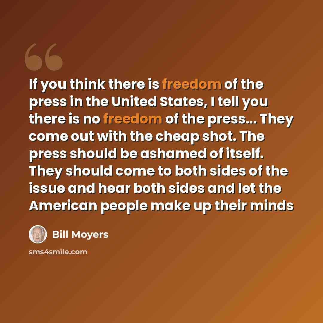 “If you think there is freedom of the press in the United States, I tell you there is no freedom of the press... They come out with the cheap shot. The press should be ashamed of itself. They should come to both sides of the issue and hear both sides and let the American people make up their minds” quote by Bill Moyers