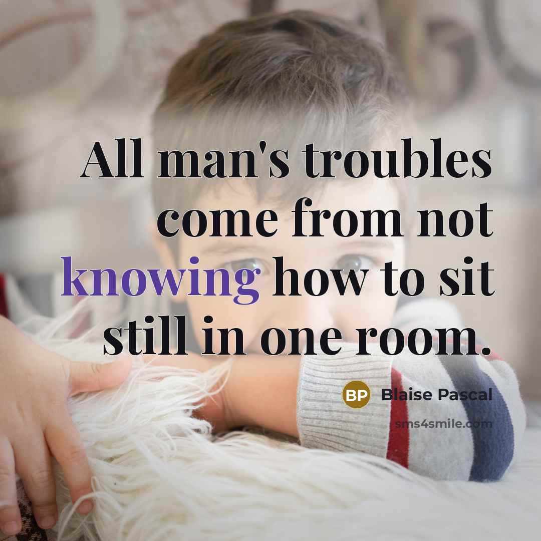 “All man's troubles come from not knowing how to sit still in one room.” quote by Blaise Pascal