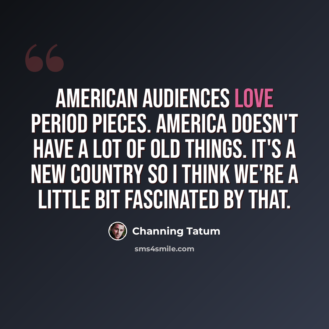 “American audiences love period pieces. America doesn't have a lot of old things. It's a new country so I think we're a little bit fascinated by that.” quote by Channing Tatum