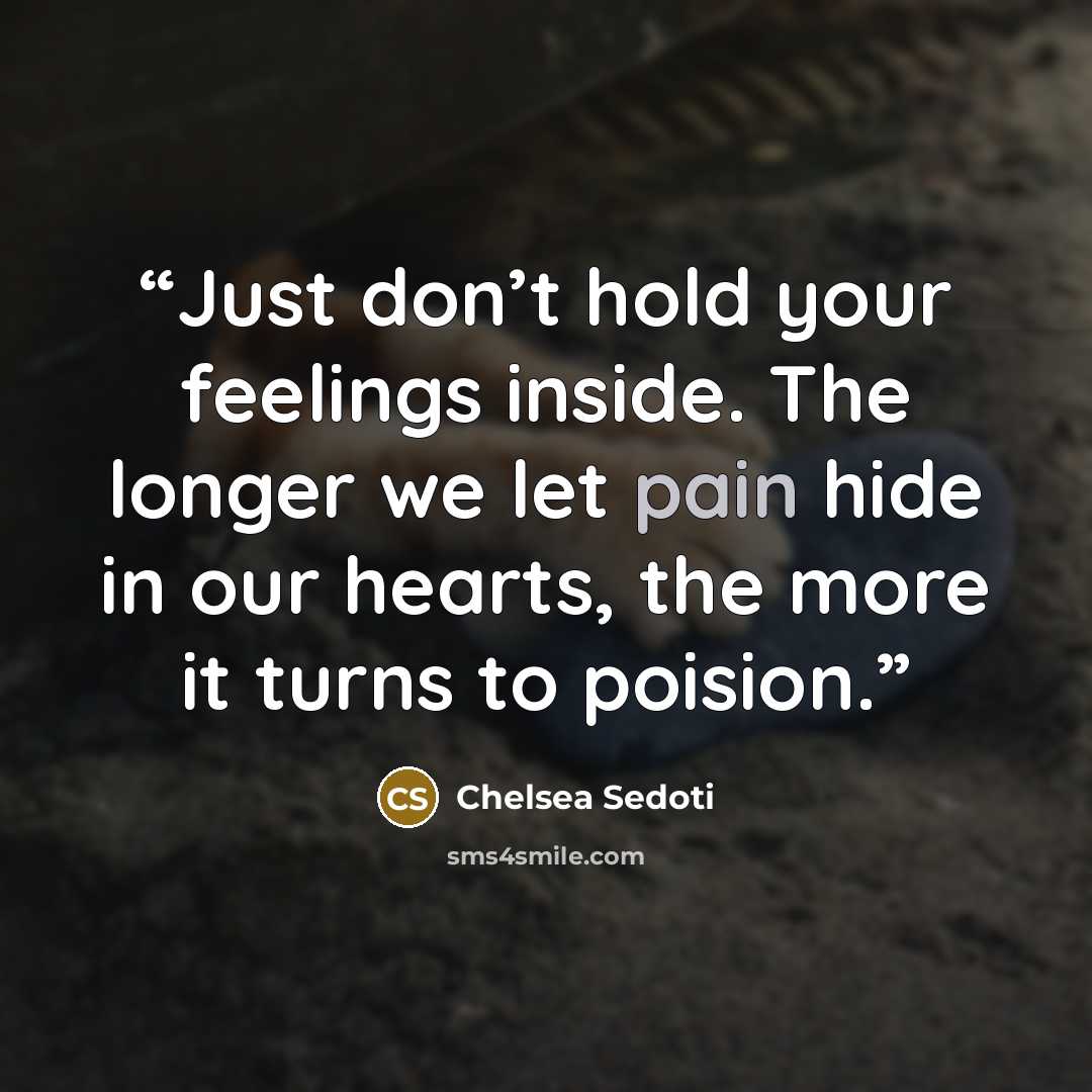 “Just don’t hold your feelings inside. The longer we let pain hide in our hearts, the more it turns to poision.” quote by Chelsea Sedoti