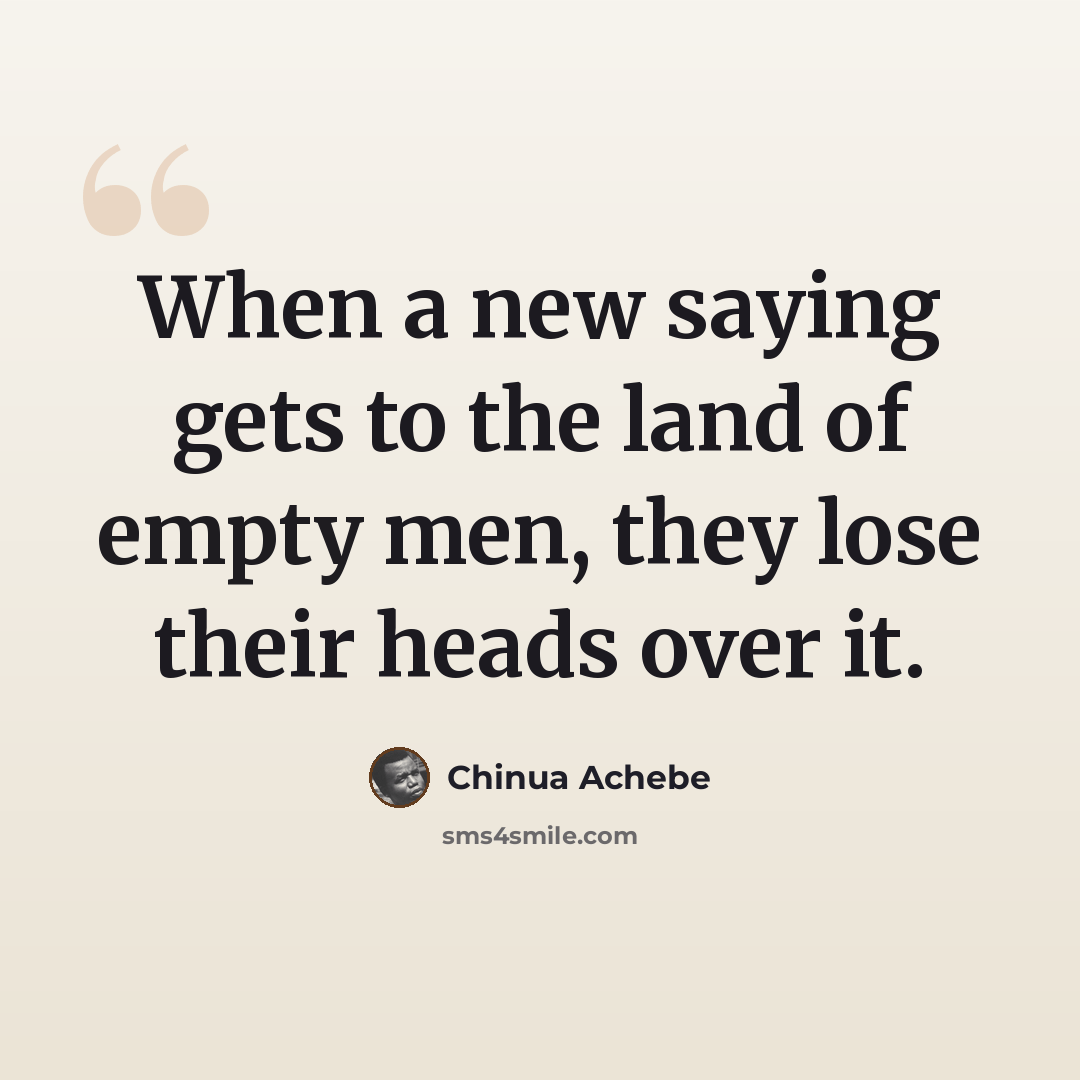 “When a new saying gets to the land of empty men, they lose their heads over it.” quote by Chinua Achebe