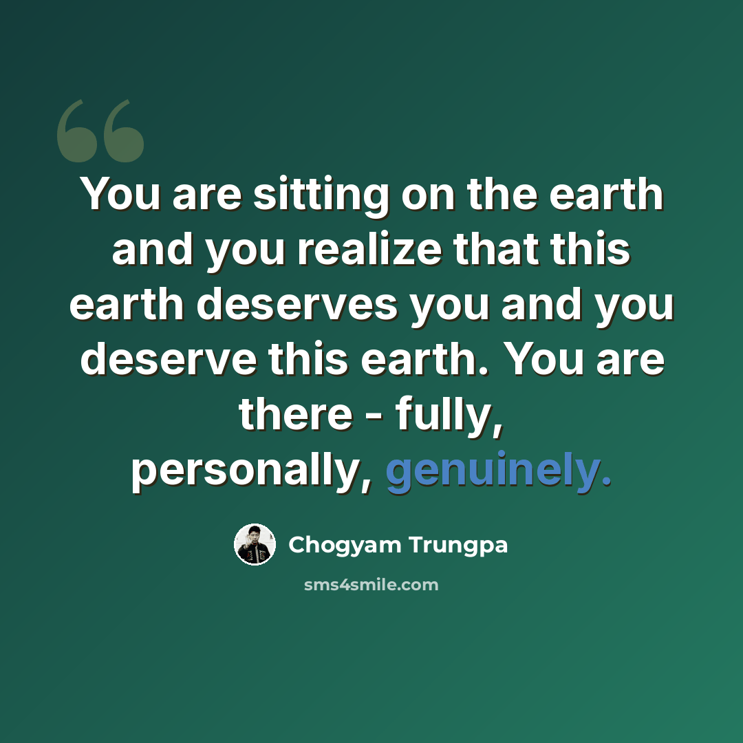 “You are sitting on the earth and you realize that this earth deserves you and you deserve this earth. You are there - fully, personally, genuinely.” quote by Chogyam Trungpa