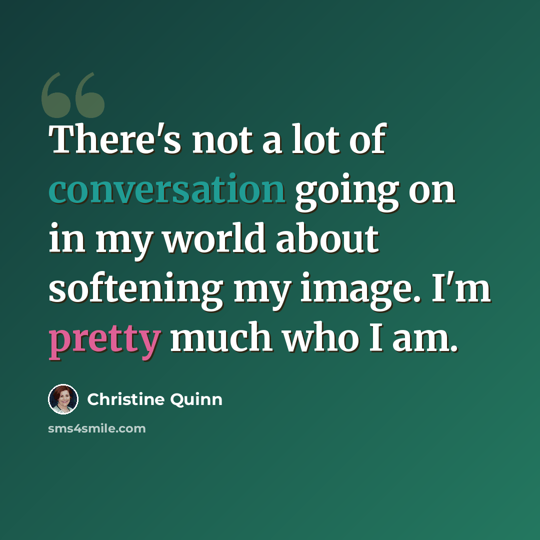 “There's not a lot of conversation going on in my world about softening my image. I'm pretty much who I am.” quote by Christine Quinn