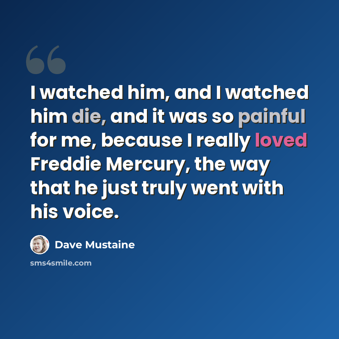 “I watched him, and I watched him die, and it was so painful for me, because I really loved Freddie Mercury, the way that he just truly went with his voice.” quote by Dave Mustaine