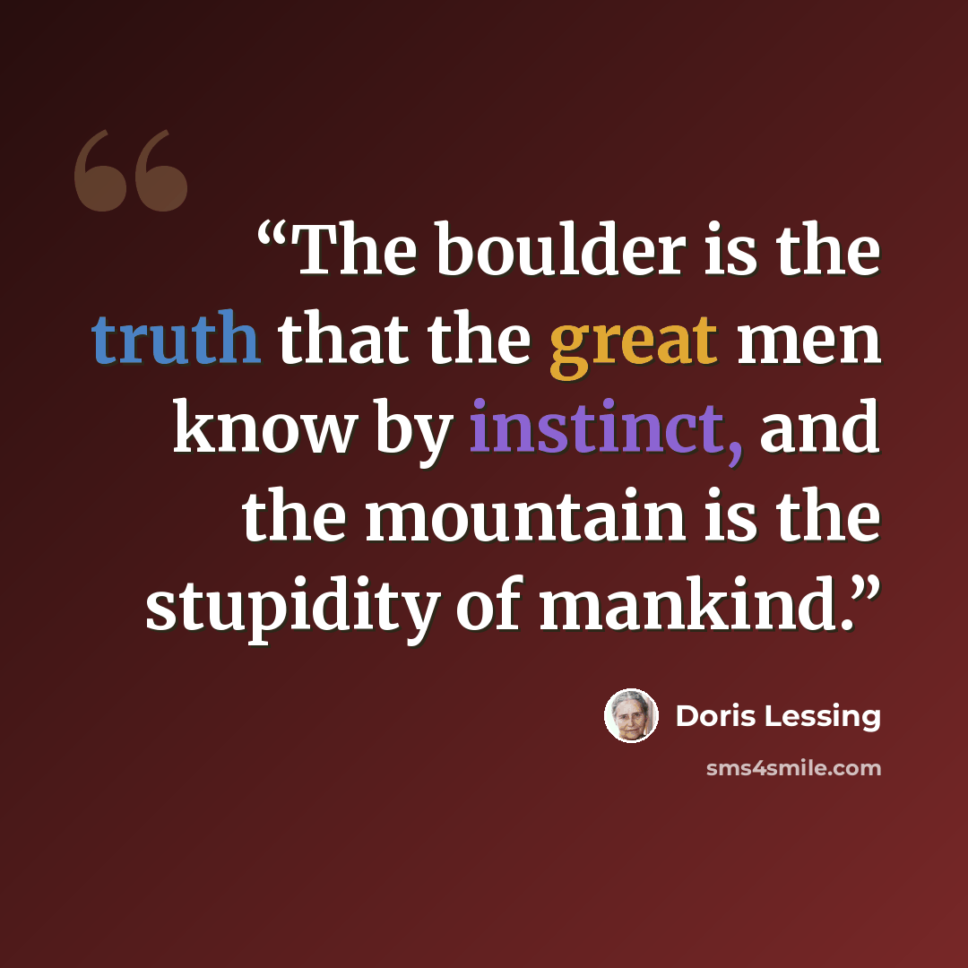 “The boulder is the truth that the great men know by instinct, and the mountain is the stupidity of mankind.” quote by Doris Lessing