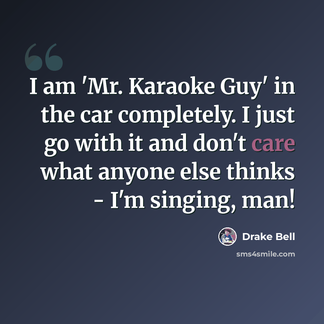 “I am 'Mr. Karaoke Guy' in the car completely. I just go with it and don't care what anyone else thinks - I'm singing, man!” quote by Drake Bell