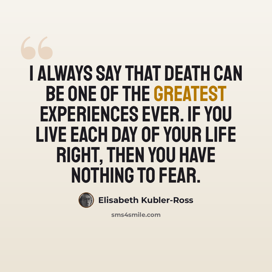 “I always say that death can be one of the greatest experiences ever. If you live each day of your life right, then you have nothing to fear.” quote by Elisabeth Kubler-Ross