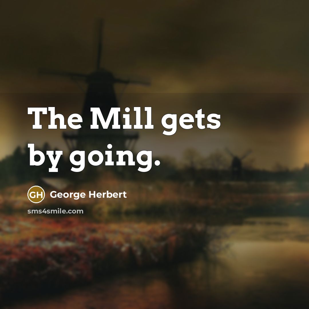 “The Mill gets by going.” quote by George Herbert