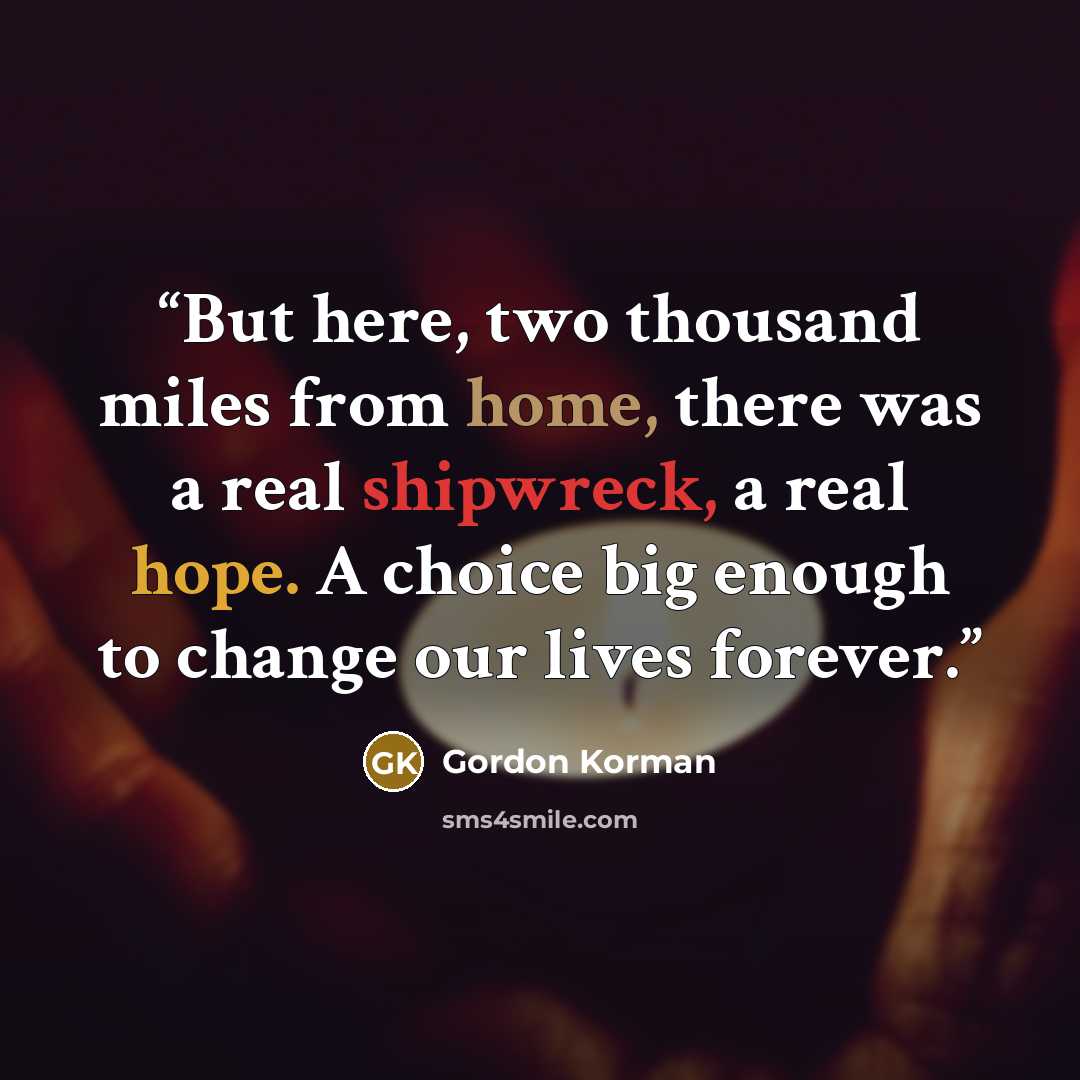 “But here, two thousand miles from home, there was a real shipwreck, a real hope. A choice big enough to change our lives forever.” quote by Gordon Korman