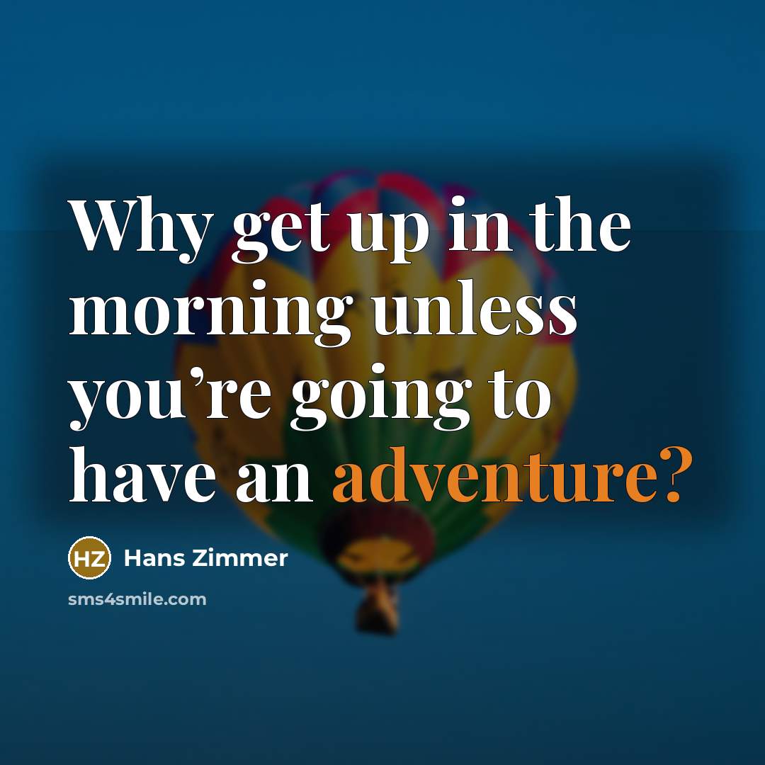“Why get up in the morning unless you’re going to have an adventure?” quote by Hans Zimmer