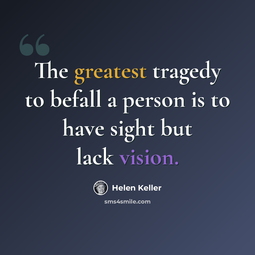 “The greatest tragedy to befall a person is to have sight but lack vision.” quote by Helen Keller
