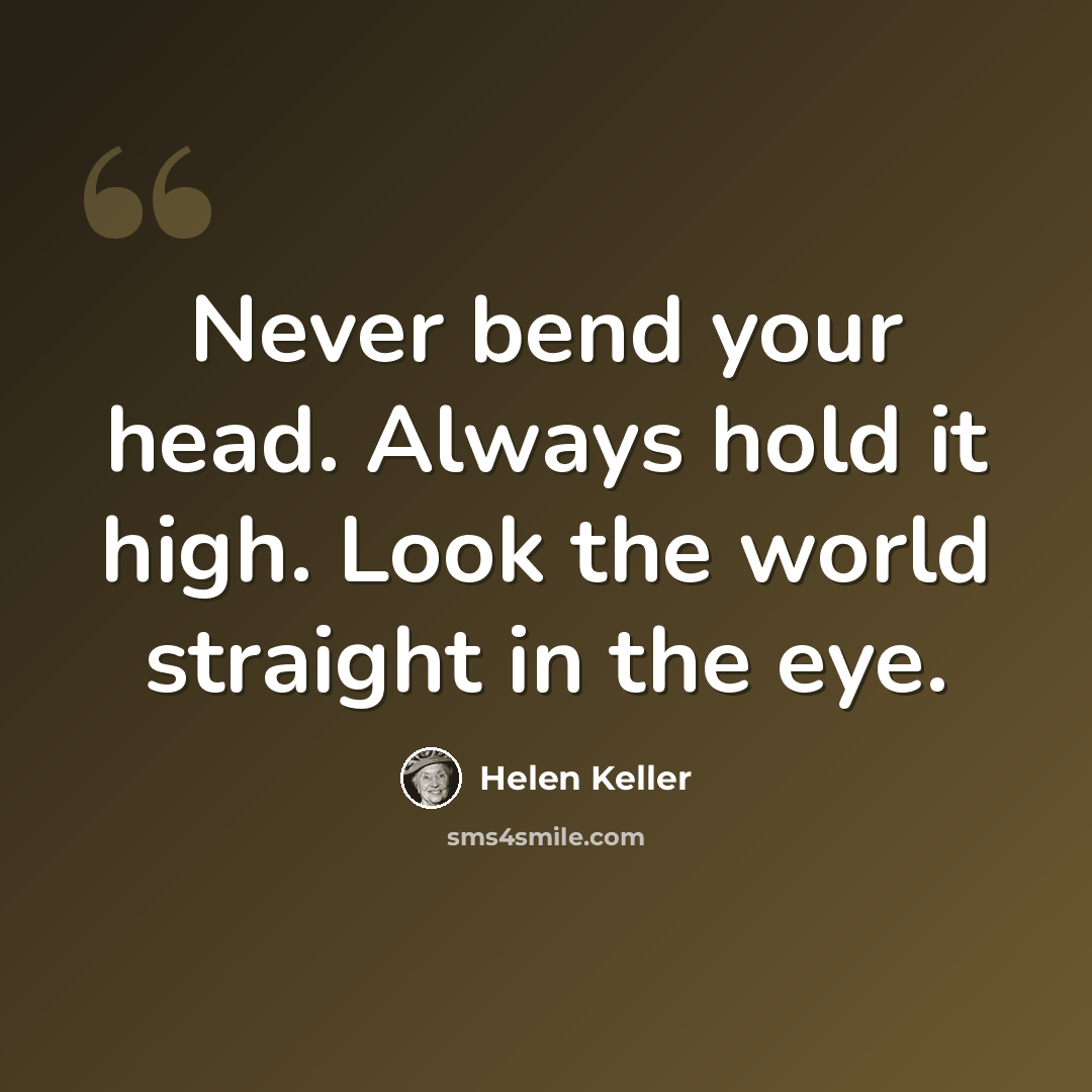 “Never bend your head. Always hold it high. Look the world straight in the eye.” quote by Helen Keller