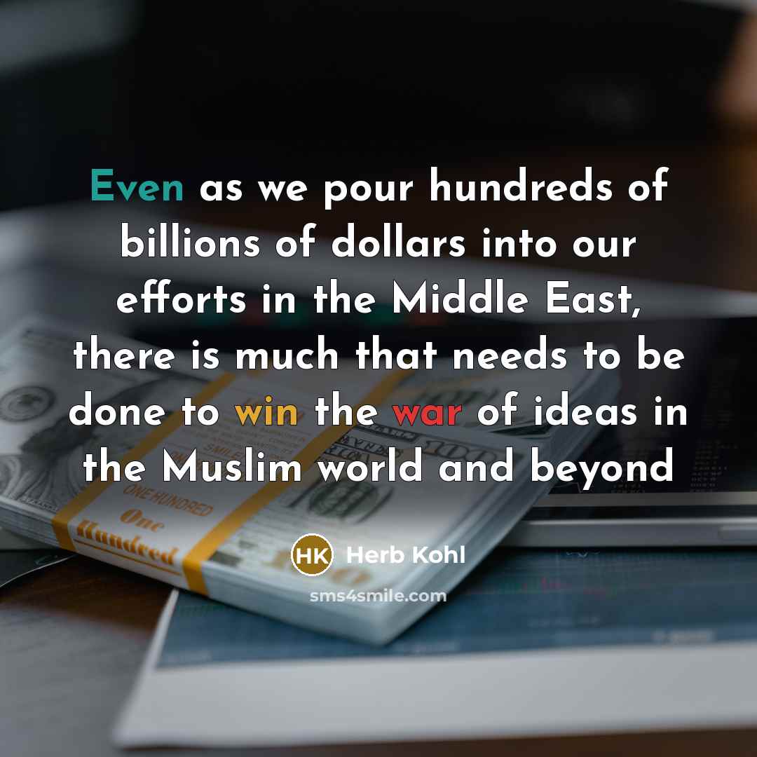 “Even as we pour hundreds of billions of dollars into our efforts in the Middle East, there is much that needs to be done to win the war of ideas in the Muslim world and beyond” quote by Herb Kohl