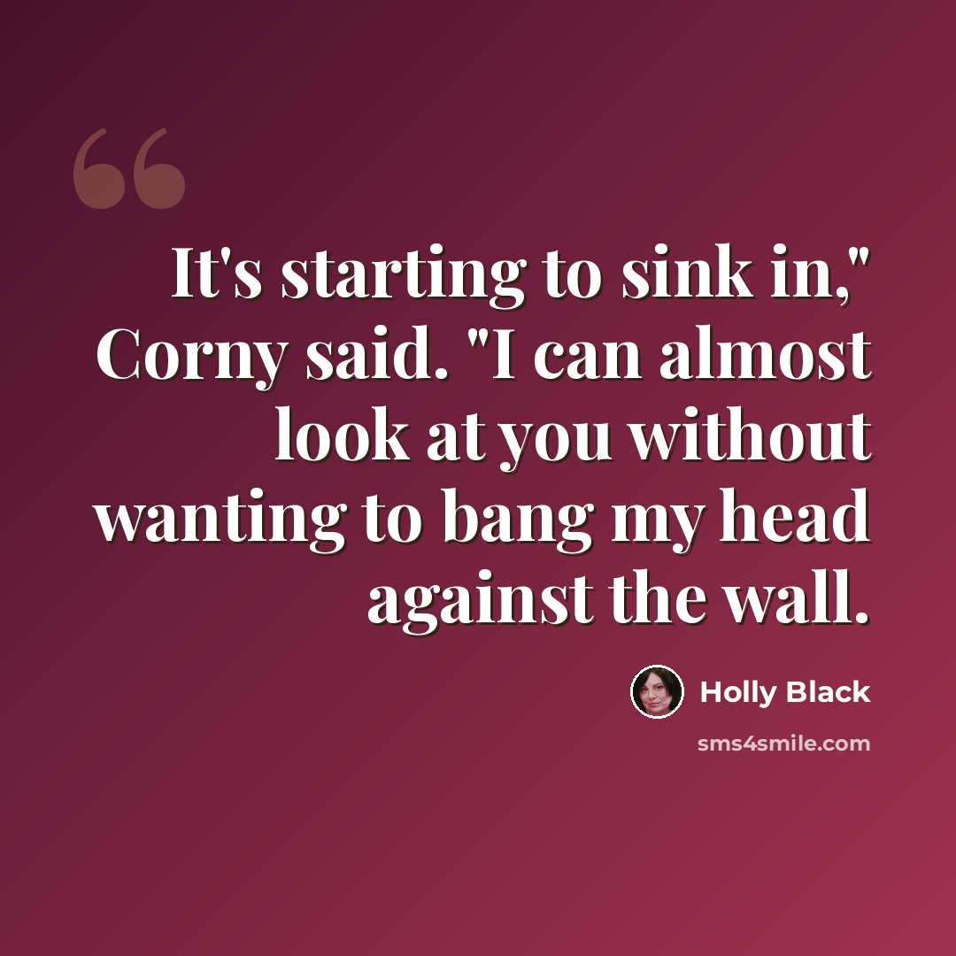 “It's starting to sink in," Corny said. "I can almost look at you without wanting to bang my head against the wall.” quote by Holly Black