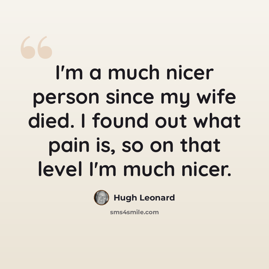“I'm a much nicer person since my wife died. I found out what pain is, so on that level I'm much nicer.” quote by Hugh Leonard