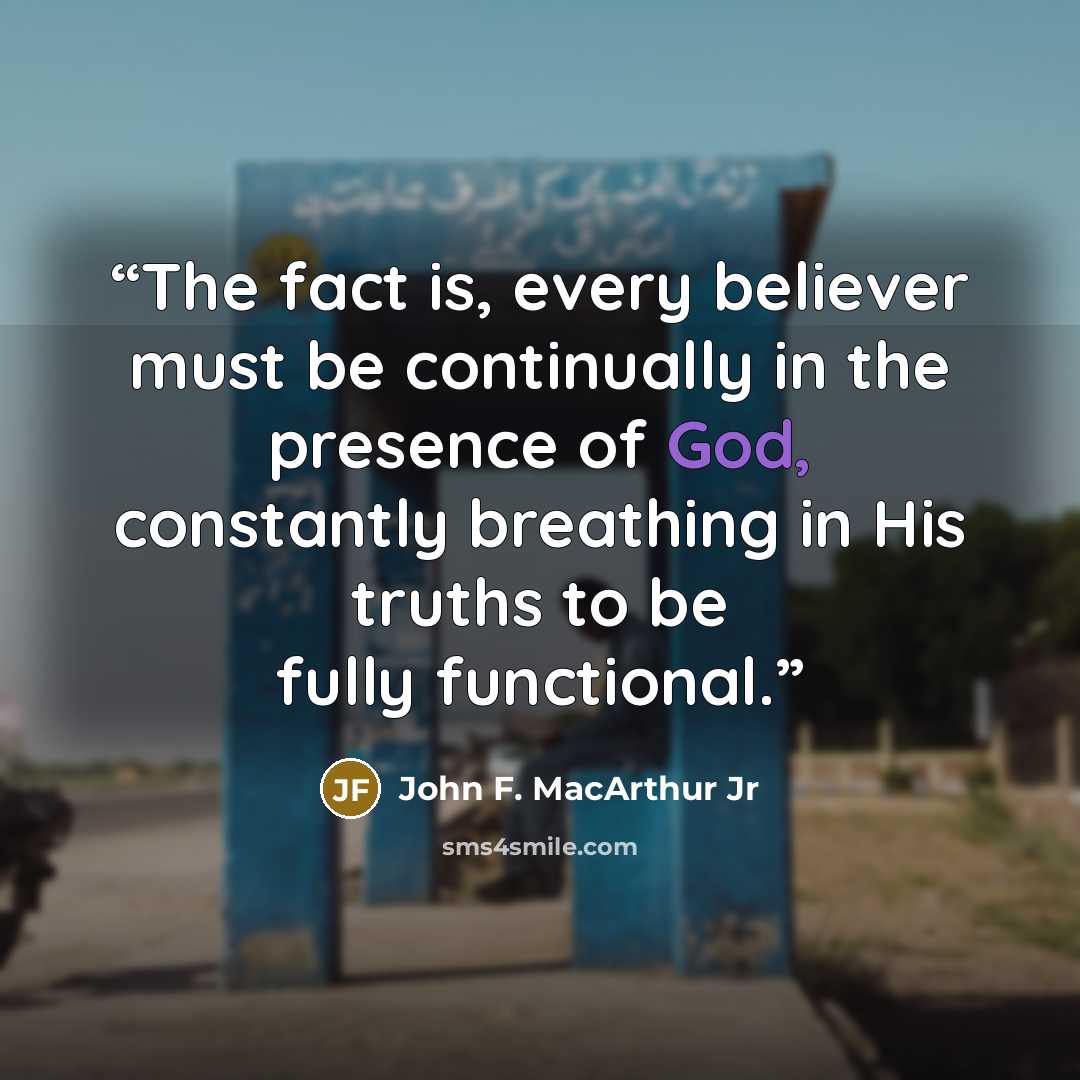 “The fact is, every believer must be continually in the presence of God, constantly breathing in His truths to be fully functional.” quote by John F. MacArthur Jr