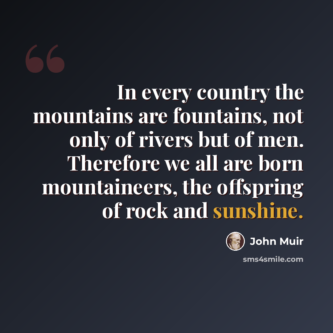 “In every country the mountains are fountains, not only of rivers but of men. Therefore we all are born mountaineers, the offspring of rock and sunshine.” quote by John Muir