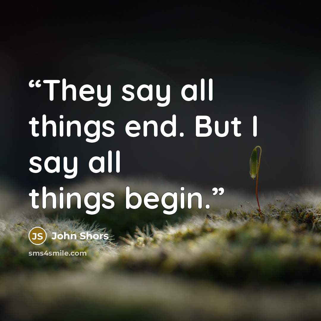 “They say all things end. But I say all things begin.” quote by John Shors