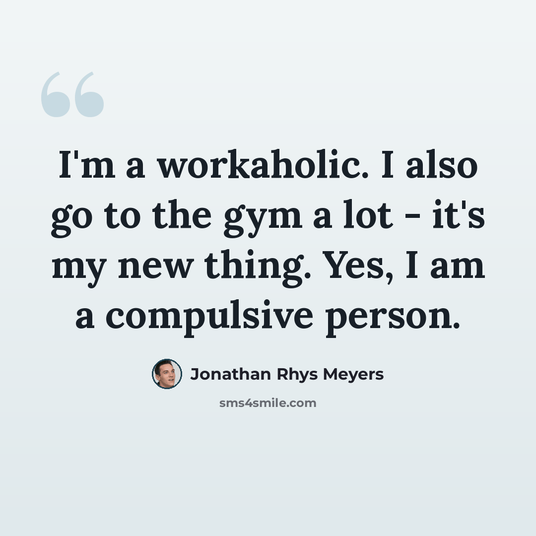 “I'm a workaholic. I also go to the gym a lot - it's my new thing. Yes, I am a compulsive person.” quote by Jonathan Rhys Meyers