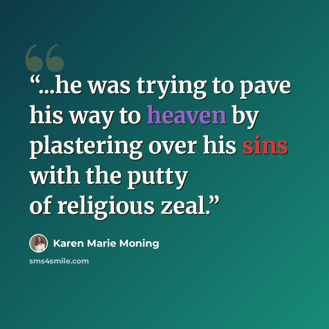 “...he was trying to pave his way to heaven by plastering over his sins with the putty of religious zeal.” quote by Karen Marie Moning