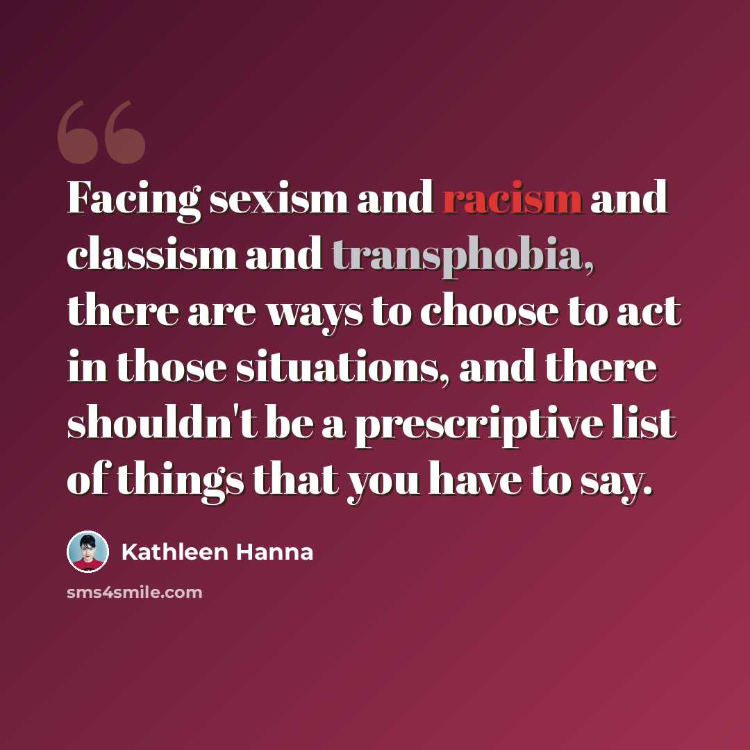 “Facing sexism and racism and classism and transphobia, there are ways to choose to act in those situations, and there shouldn't be a prescriptive list of things that you have to say.” quote by Kathleen Hanna