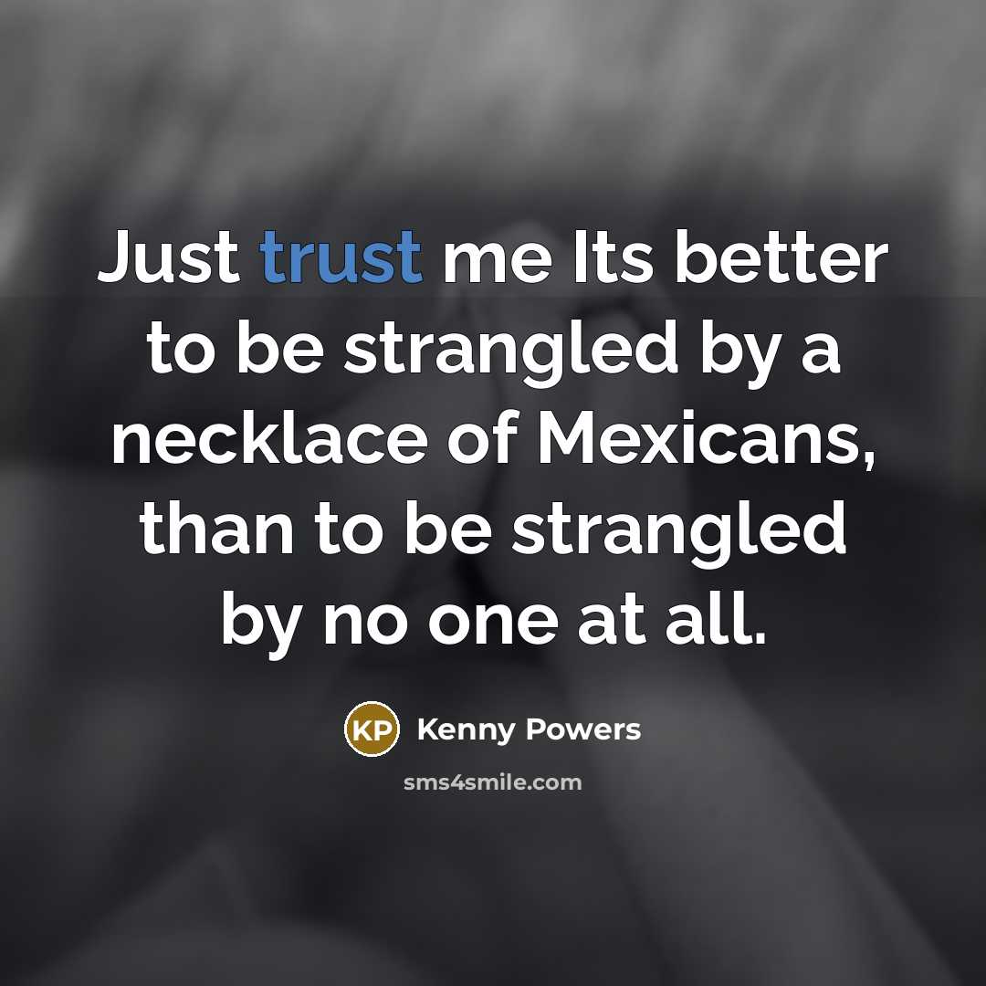 “Just trust me Its better to be strangled by a necklace of Mexicans, than to be strangled by no one at all.” quote by Kenny Powers