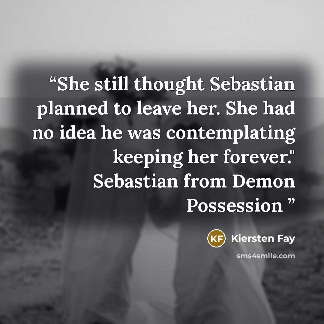 “She still thought Sebastian planned to leave her. She had no idea he was contemplating keeping her forever." Sebastian from Demon Possession” quote by Kiersten Fay