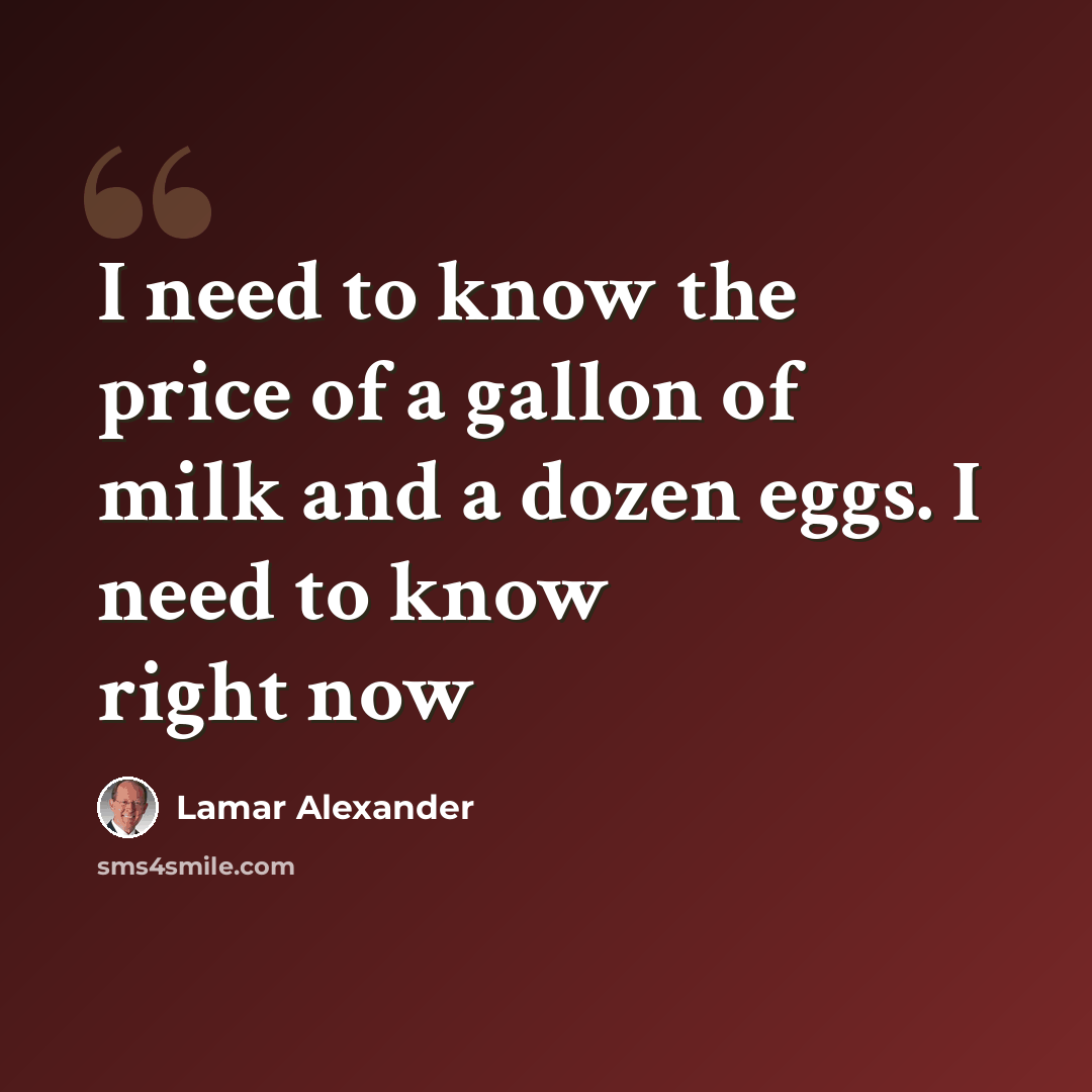 “I need to know the price of a gallon of milk and a dozen eggs. I need to know right now” quote by Lamar Alexander