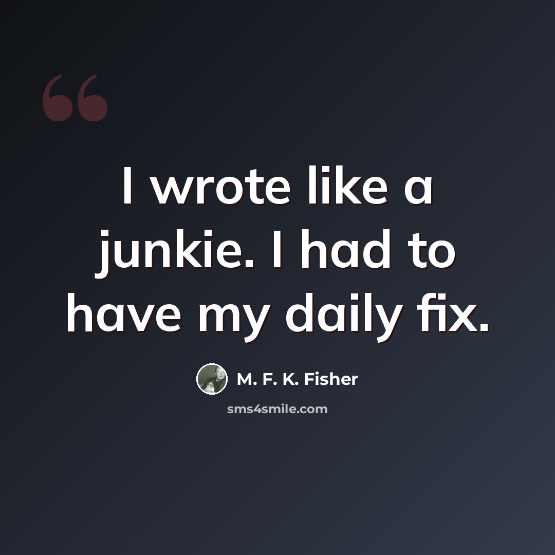 “I wrote like a junkie. I had to have my daily fix.” quote by M. F. K. Fisher
