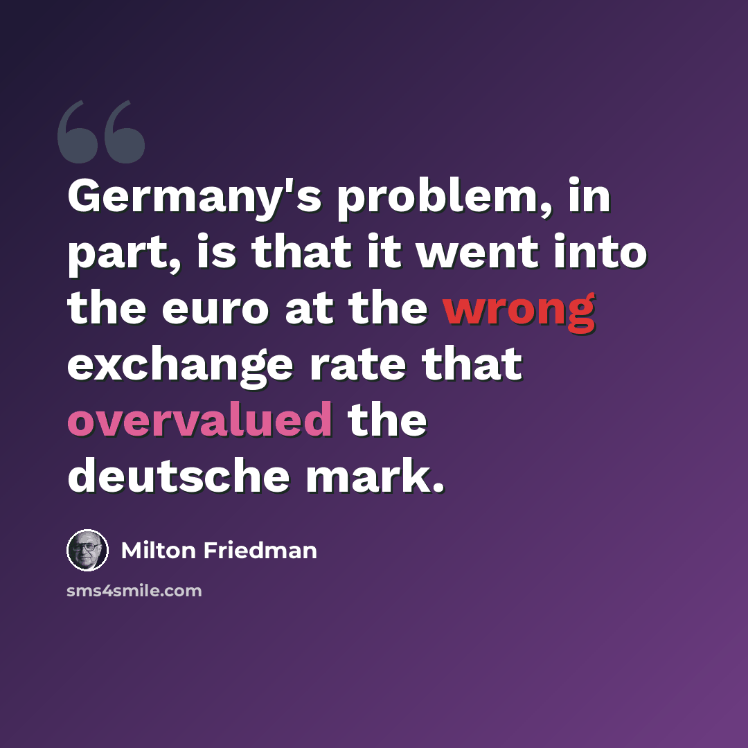 “Germany's problem, in part, is that it went into the euro at the wrong exchange rate that overvalued the deutsche mark.” quote by Milton Friedman