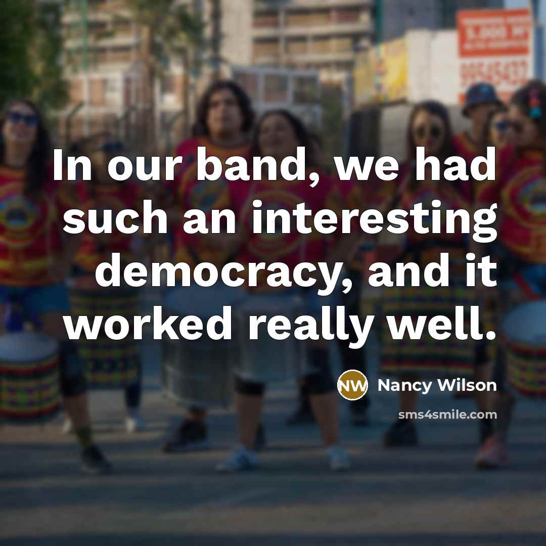“In our band, we had such an interesting democracy, and it worked really well.” quote by Nancy Wilson