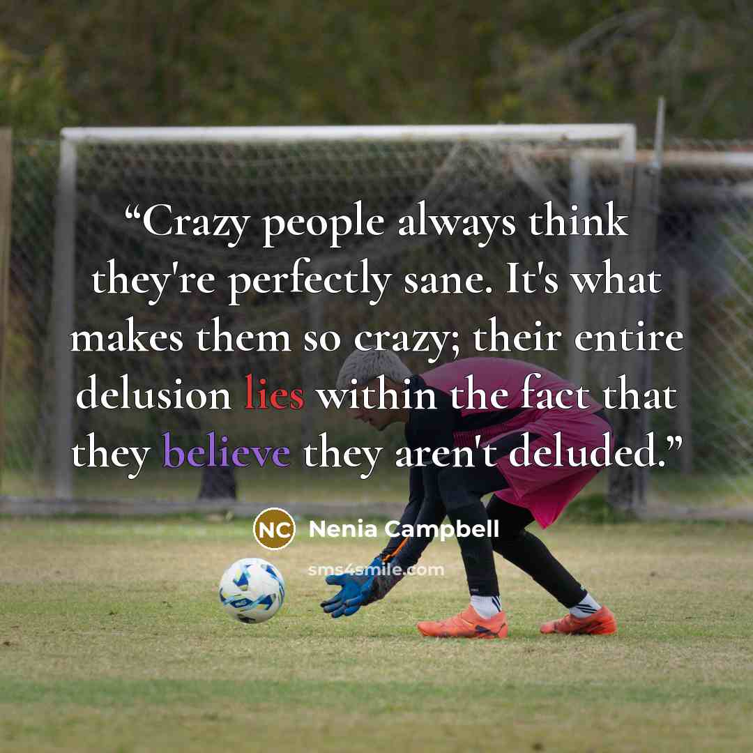 “Crazy people always think they're perfectly sane. It's what makes them so crazy; their entire delusion lies within the fact that they believe they aren't deluded.” quote by Nenia Campbell