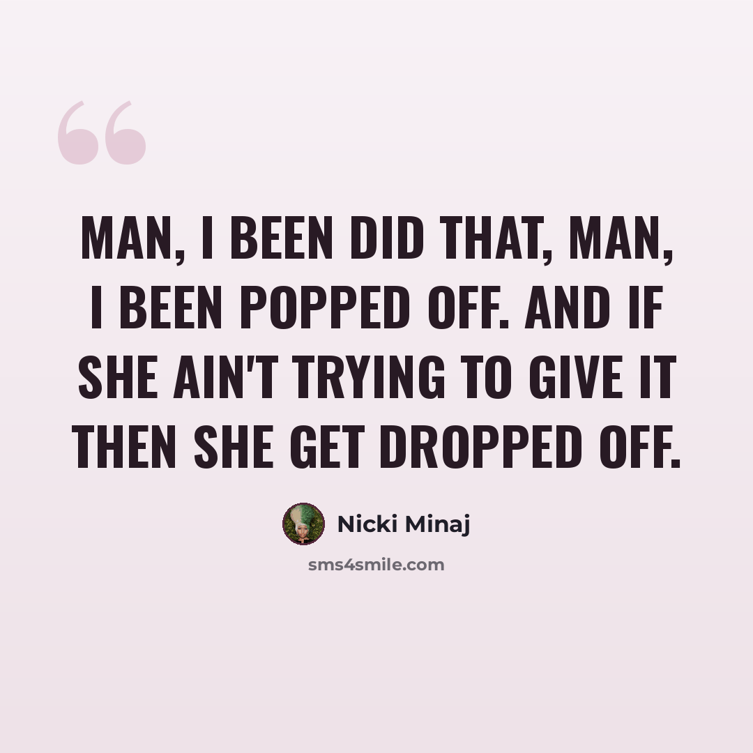 “Man, I been did that, man, I been popped off. And if she ain't trying to give it then she get dropped off.” quote by Nicki Minaj