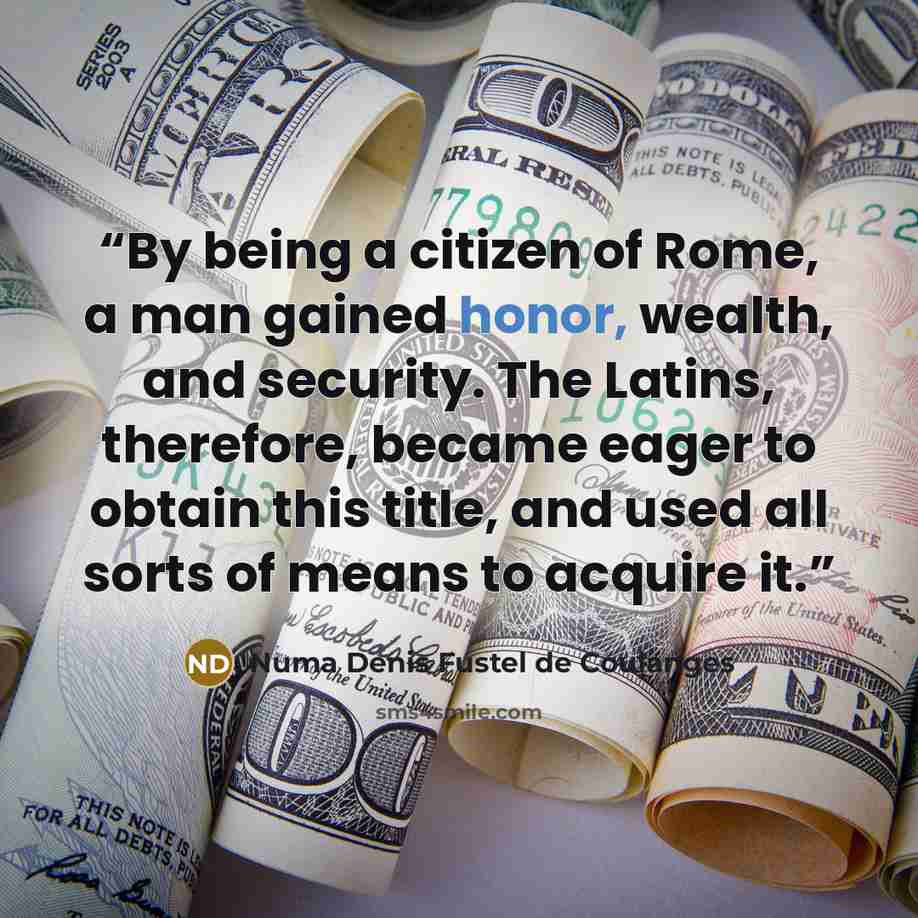 “By being a citizen of Rome, a man gained honor, wealth, and security. The Latins, therefore, became eager to obtain this title, and used all sorts of means to acquire it.” quote by Numa Denis Fustel de Coulanges