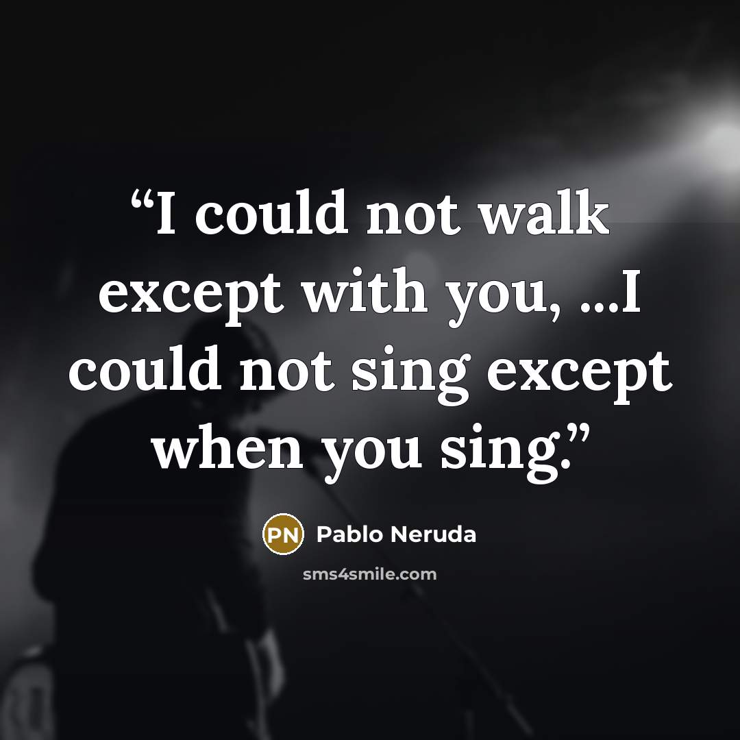 “I could not walk except with you, ...I could not sing except when you sing.” quote by pablo neruda