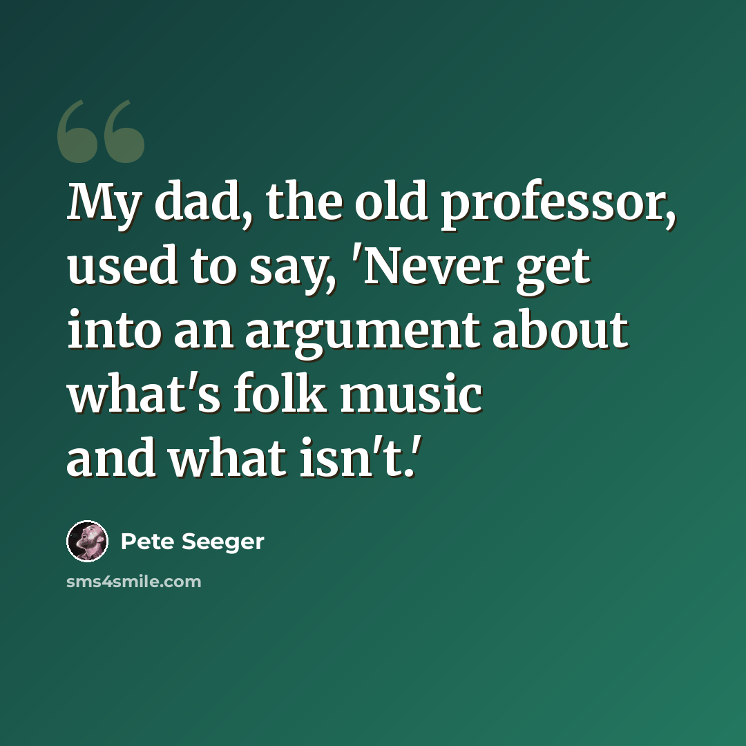 “My dad, the old professor, used to say, 'Never get into an argument about what's folk music and what isn't.'” quote by Pete Seeger