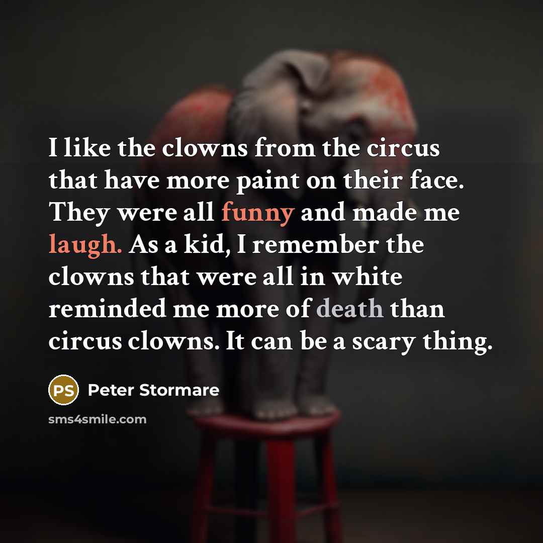 “I like the clowns from the circus that have more paint on their face. They were all funny and made me laugh. As a kid, I remember the clowns that were all in white reminded me more of death than circus clowns. It can be a scary thing.” quote by Peter Stormare