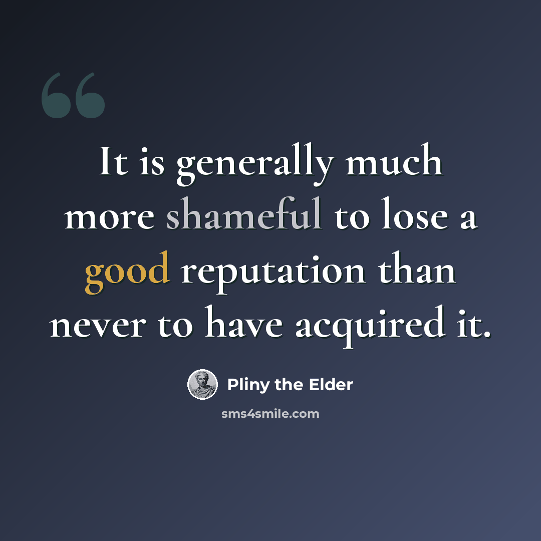 “It is generally much more shameful to lose a good reputation than never to have acquired it.” quote by Pliny the Elder