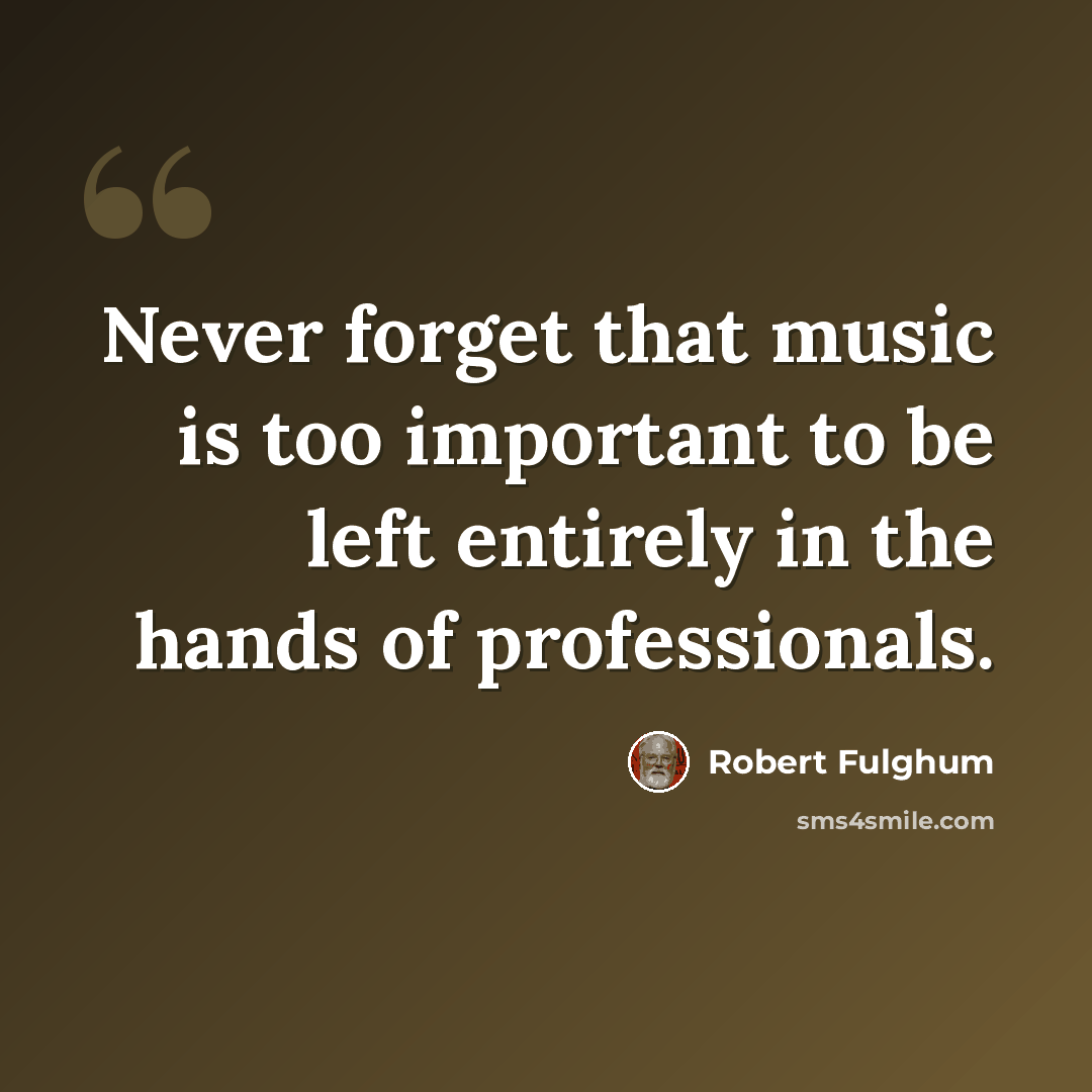 “Never forget that music is too important to be left entirely in the hands of professionals.” quote by Robert Fulghum