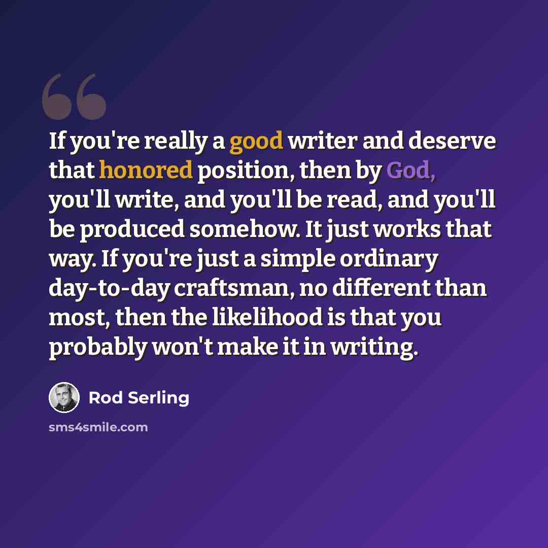 “If you're really a good writer and deserve that honored position, then by God, you'll write, and you'll be read, and you'll be produced somehow. It just works that way. If you're just a simple ordinary day-to-day craftsman, no different than most, then the likelihood is that you probably won't…” quote by Rod Serling