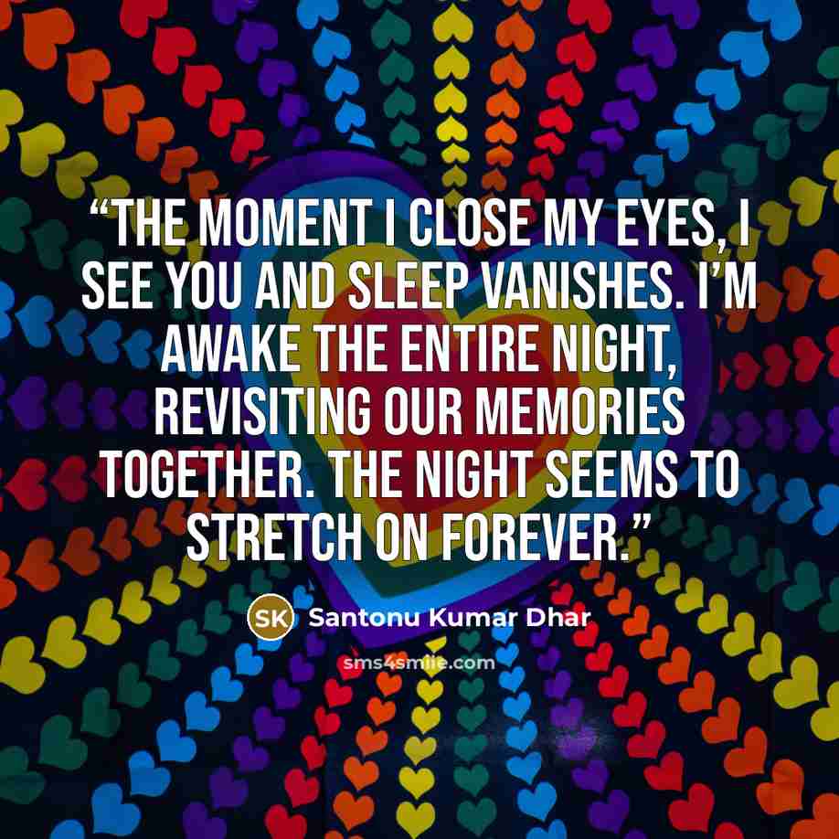 “The moment I close my eyes, I see you and sleep vanishes. I’m awake the entire night, revisiting our memories together. The night seems to stretch on forever.” quote by Santonu Kumar Dhar