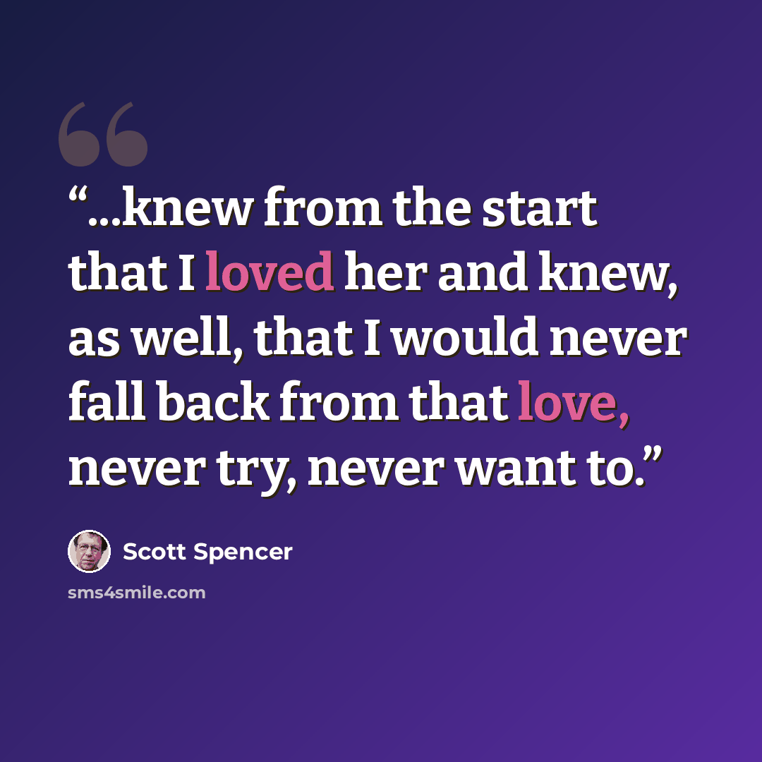 “...knew from the start that I loved her and knew, as well, that I would never fall back from that love, never try, never want to.” quote by Scott Spencer